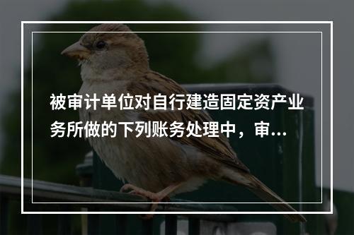 被审计单位对自行建造固定资产业务所做的下列账务处理中，审计人