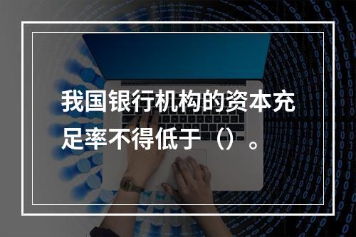 我国银行机构的资本充足率不得低于（）。