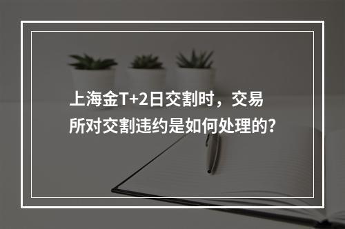 上海金T+2日交割时，交易所对交割违约是如何处理的？