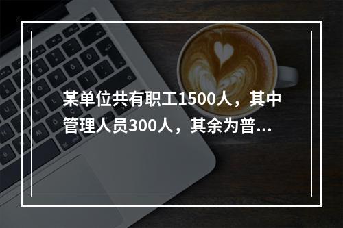 某单位共有职工1500人，其中管理人员300人，其余为普通员