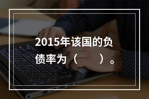 2015年该国的负债率为（　　）。