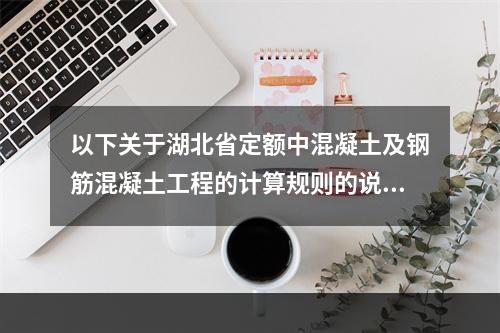 以下关于湖北省定额中混凝土及钢筋混凝土工程的计算规则的说法，