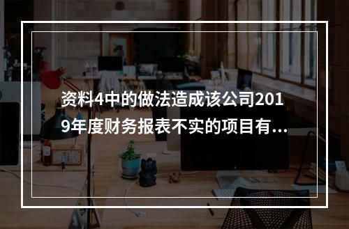 资料4中的做法造成该公司2019年度财务报表不实的项目有（）