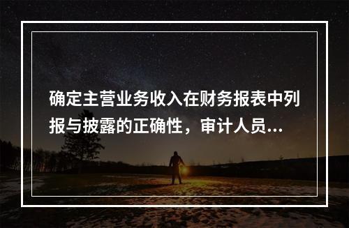 确定主营业务收入在财务报表中列报与披露的正确性，审计人员需要