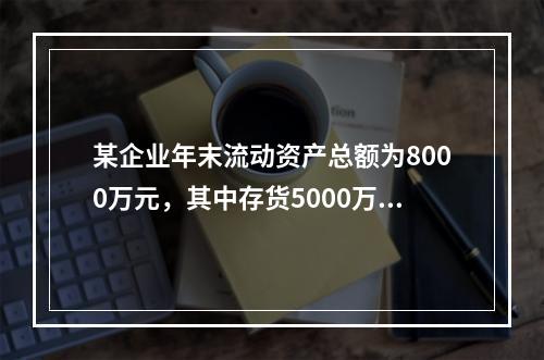 某企业年末流动资产总额为8000万元，其中存货5000万元，