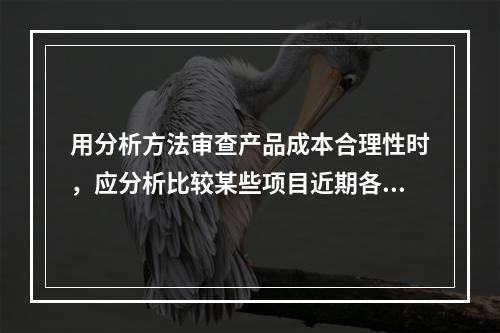 用分析方法审查产品成本合理性时，应分析比较某些项目近期各年度