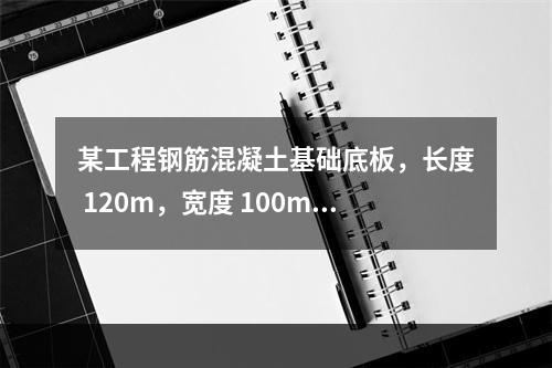 某工程钢筋混凝土基础底板，长度 120m，宽度 100m，厚