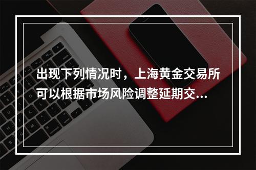 出现下列情况时，上海黄金交易所可以根据市场风险调整延期交收合