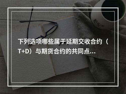 下列选项哪些属于延期交收合约（T+D）与期货合约的共同点（）