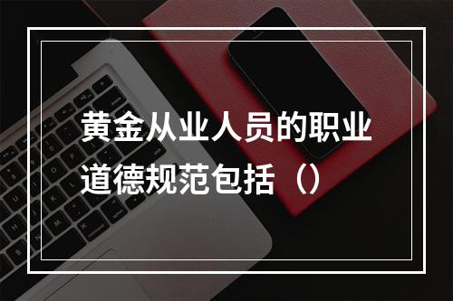 黄金从业人员的职业道德规范包括（）