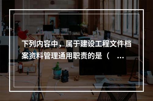 下列内容中，属于建设工程文件档案资料管理通用职责的是（　　