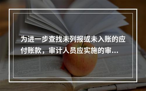 为进一步查找未列报或未入账的应付账款，审计人员应实施的审计程