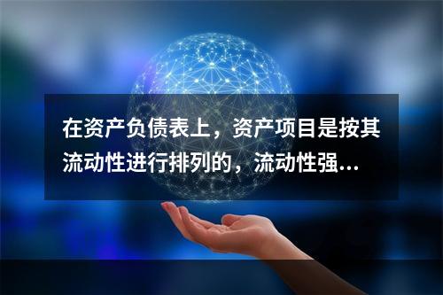 在资产负债表上，资产项目是按其流动性进行排列的，流动性强的项