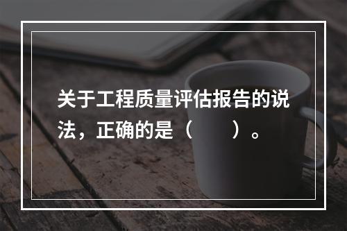 关于工程质量评估报告的说法，正确的是（　　）。