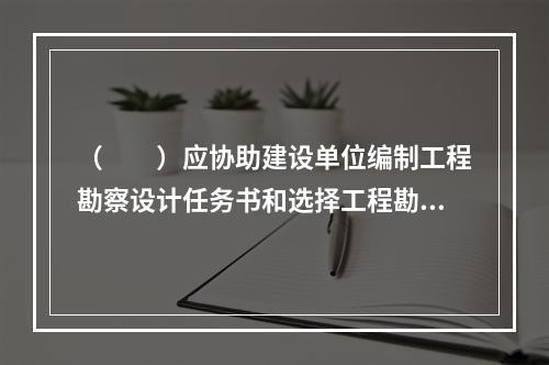 （　　）应协助建设单位编制工程勘察设计任务书和选择工程勘察