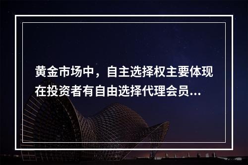 黄金市场中，自主选择权主要体现在投资者有自由选择代理会员、自