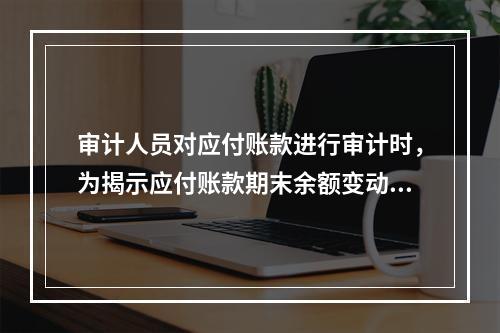 审计人员对应付账款进行审计时，为揭示应付账款期末余额变动的合