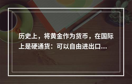 历史上，将黄金作为货币，在国际上是硬通货：可以自由进出口；当