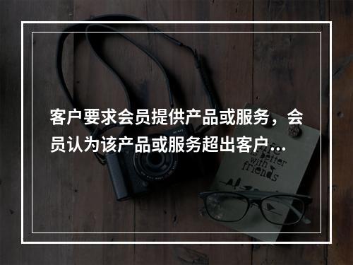 客户要求会员提供产品或服务，会员认为该产品或服务超出客户的风