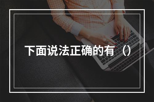 下面说法正确的有（）