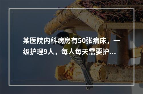 某医院内科病房有50张病床，一级护理9人，每人每天需要护理时