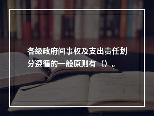 各级政府间事权及支出责任划分遵循的一般原则有（）。