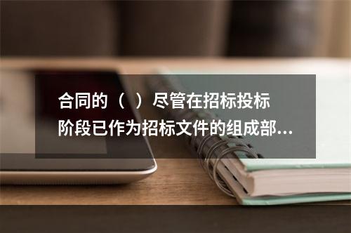 合同的（   ）尽管在招标投标阶段已作为招标文件的组成部分，