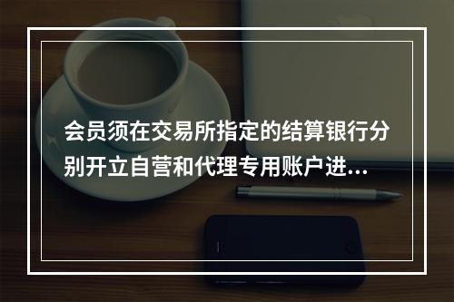 会员须在交易所指定的结算银行分别开立自营和代理专用账户进行资