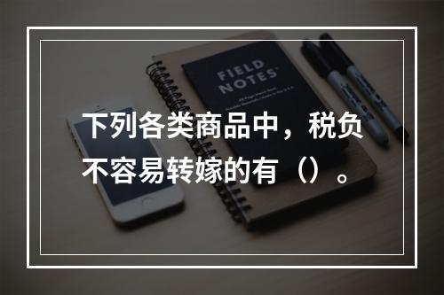 下列各类商品中，税负不容易转嫁的有（）。