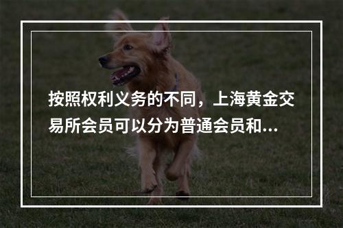 按照权利义务的不同，上海黄金交易所会员可以分为普通会员和特别