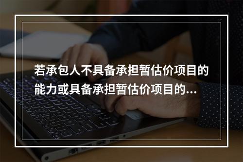 若承包人不具备承担暂估价项目的能力或具备承担暂估价项目的能力