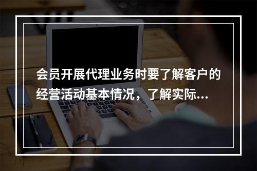 会员开展代理业务时要了解客户的经营活动基本情况，了解实际控制