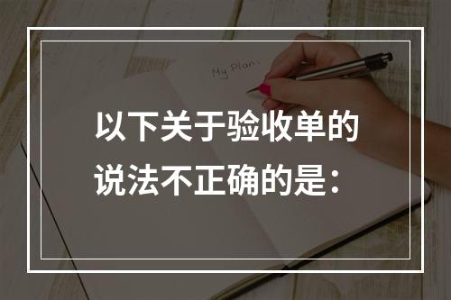 以下关于验收单的说法不正确的是：