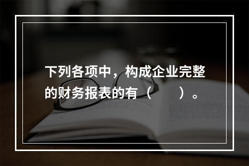 下列各项中，构成企业完整的财务报表的有（　　）。