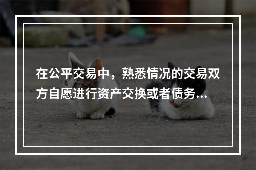 在公平交易中，熟悉情况的交易双方自愿进行资产交换或者债务清偿