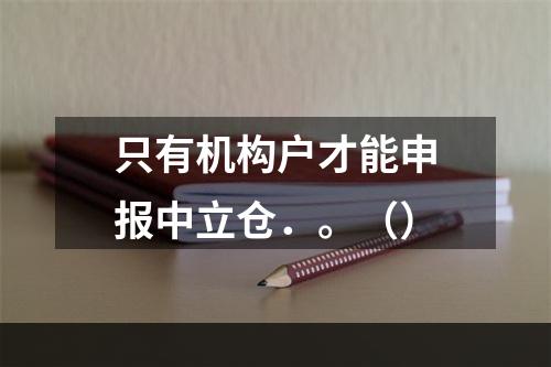 只有机构户才能申报中立仓．。（）