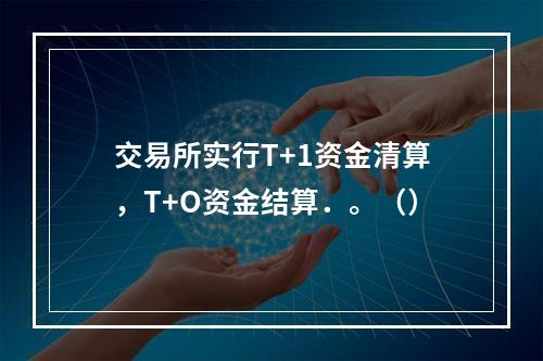 交易所实行T+1资金清算，T+O资金结算．。（）