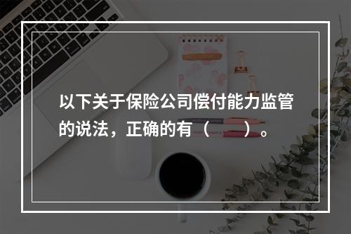 以下关于保险公司偿付能力监管的说法，正确的有（　　）。