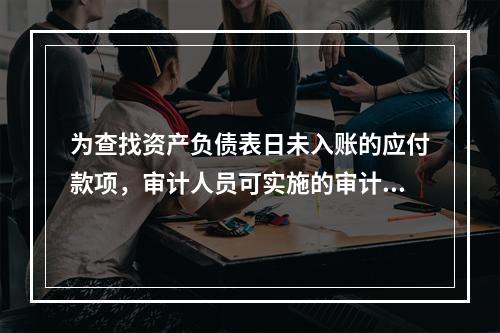 为查找资产负债表日未入账的应付款项，审计人员可实施的审计程序