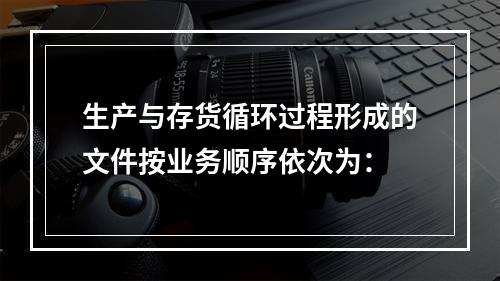 生产与存货循环过程形成的文件按业务顺序依次为：