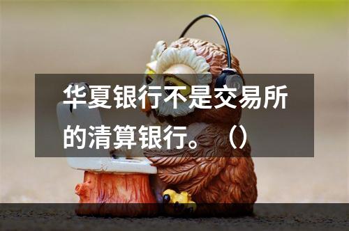 华夏银行不是交易所的清算银行。（）