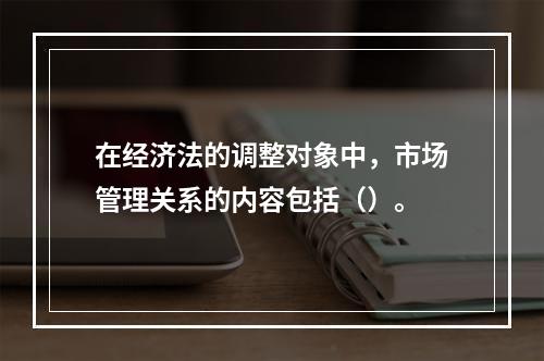 在经济法的调整对象中，市场管理关系的内容包括（）。