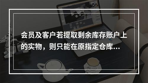 会员及客户若提取剩余库存账户上的实物，则只能在原指定仓库自提