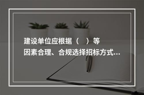 建设单位应根据（     ）等因素合理、合规选择招标方式。