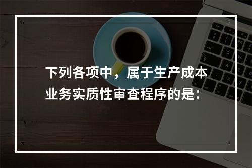 下列各项中，属于生产成本业务实质性审查程序的是：