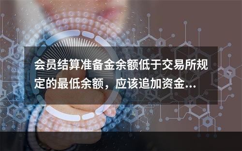 会员结算准备金余额低于交易所规定的最低余额，应该追加资金，追