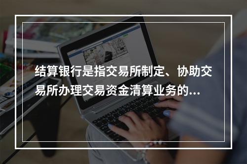 结算银行是指交易所制定、协助交易所办理交易资金清算业务的商业