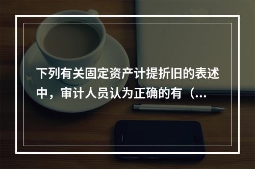 下列有关固定资产计提折旧的表述中，审计人员认为正确的有（）。