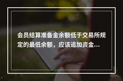 会员结算准备金余额低于交易所规定的最低余额，应该追加资金，追