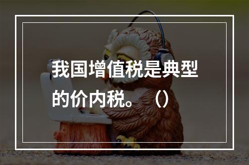 我国增值税是典型的价内税。（）